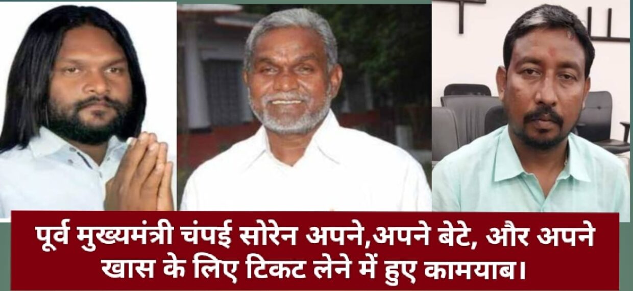 पूर्व मुख्यमंत्री चंपई सोरेन अपने,अपने बेटे, और अपने खास के लिए टिकट लेने में हुए कामयाब।