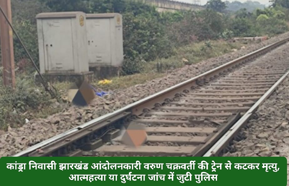 कांड्रा निवासी झारखंड आंदोलनकारी वरुण चक्रवर्ती की ट्रेन से कटकर मृत्यु, आत्महत्या या दुर्घटना जांच में जुटी पुलिस।