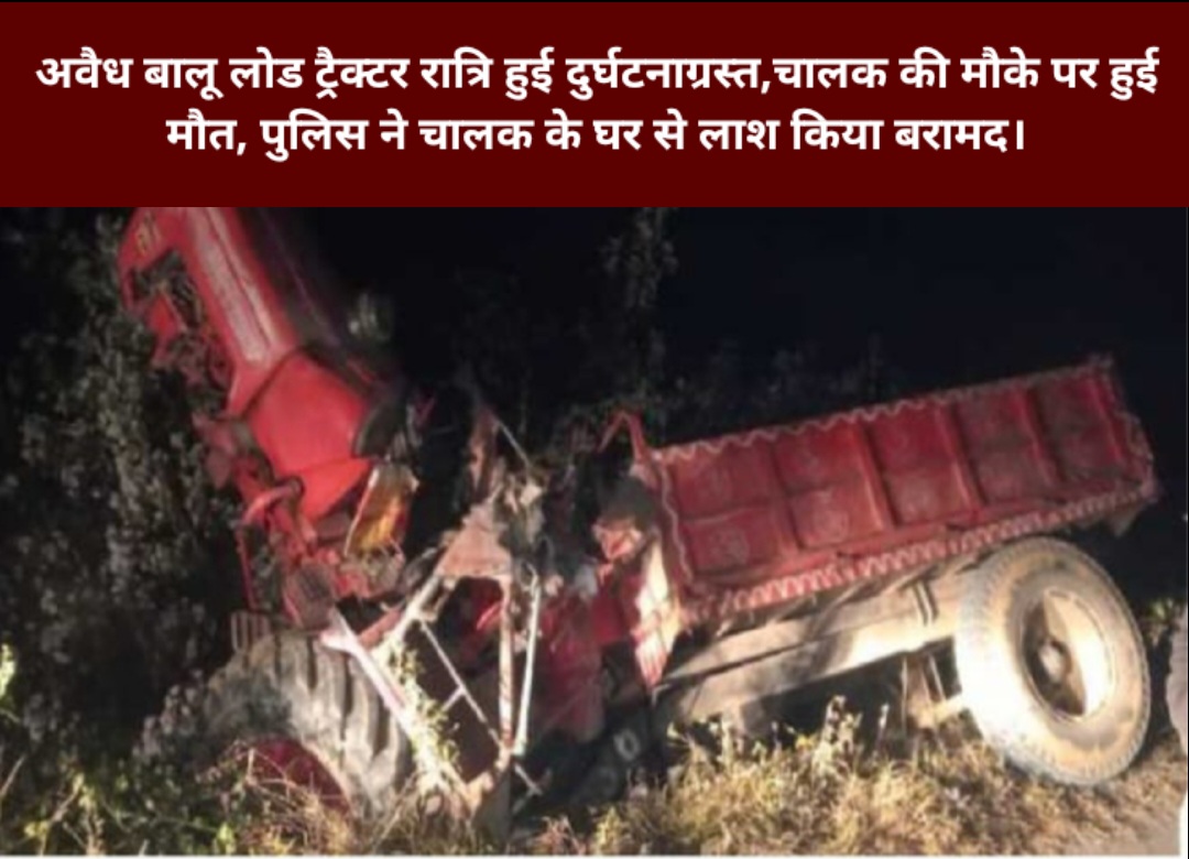 अवैध बालू लोड ट्रैक्टर रात्रि हुई दुर्घटनाग्रस्त,चालक की मौके पर हुई मौत, पुलिस ने चालक के घर से लाश किया बरामद।