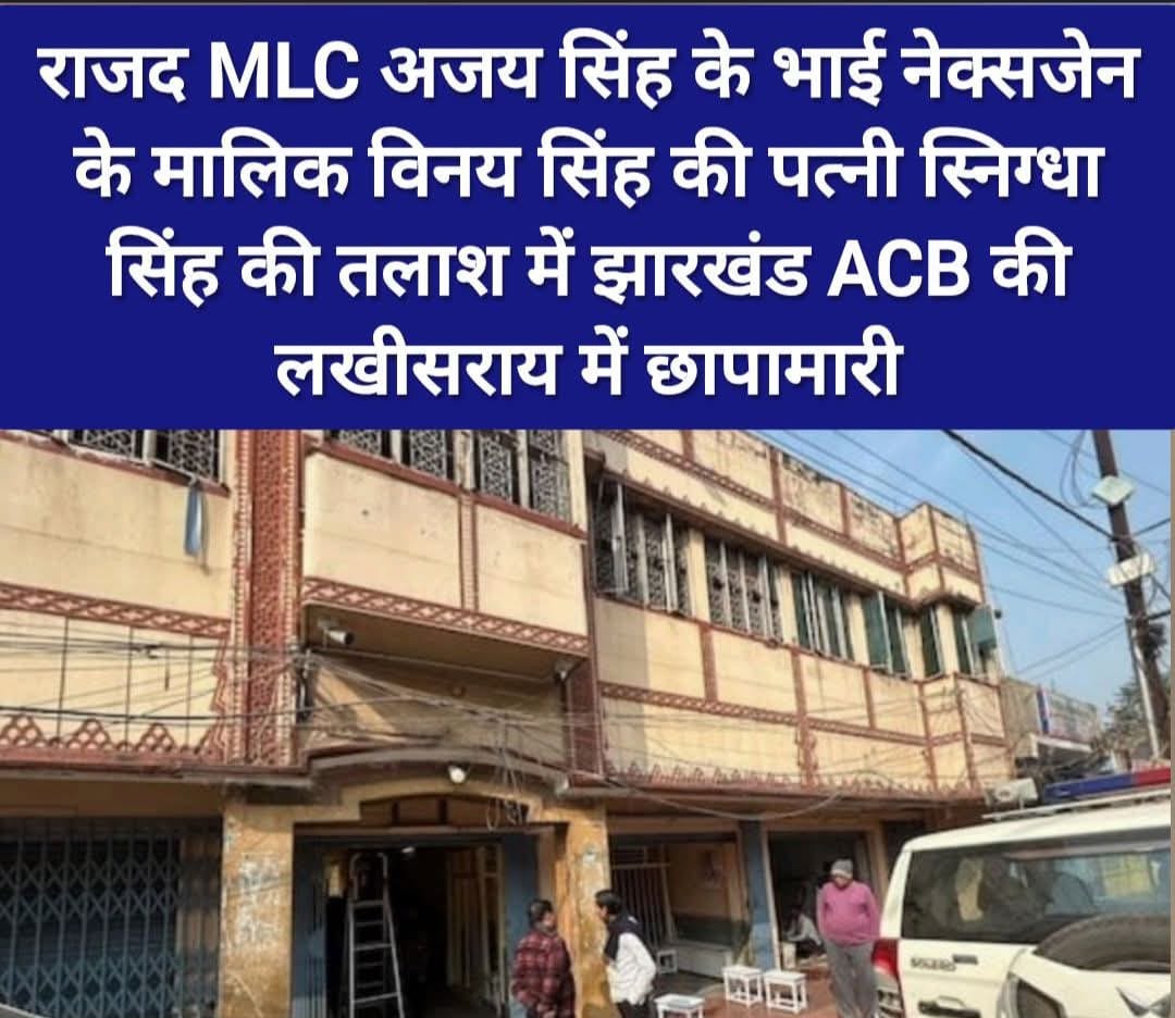 झारखंड एसीबी की लखीसराय में धमक, राजद एम एल सी अजय सिंह के भाई नेक्सजेन के मालिक विनय सिंह की पत्नी स्निग्धा सिंह की तलाश, ACB का लखीसराय में रेड।