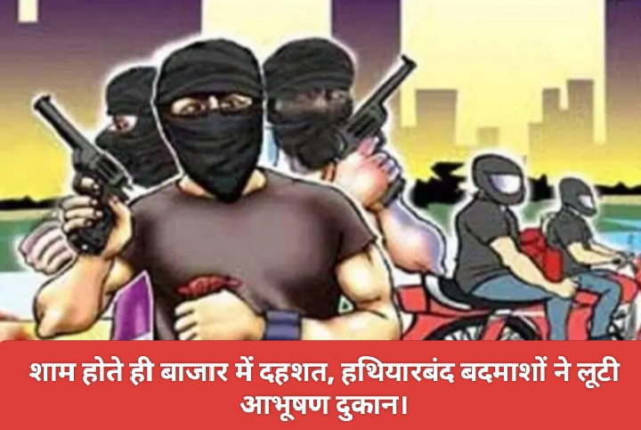 शाम होते ही बाजार में दहशत, हथियारबंद बदमाशों ने लूटी आभूषण दुकान।