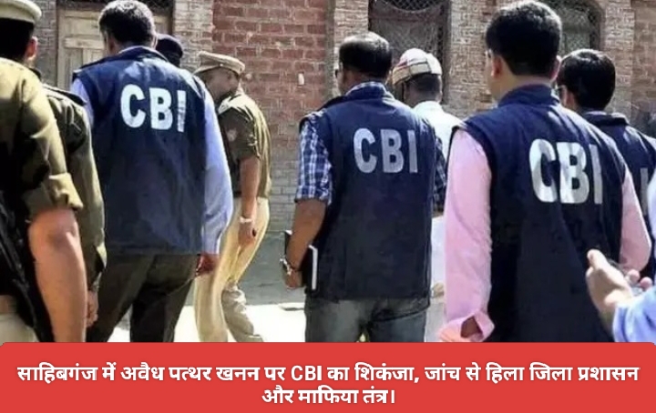 साहिबगंज में अवैध पत्थर खनन पर CBI का शिकंजा, जांच से हिला जिला प्रशासन और माफिया तंत्र।