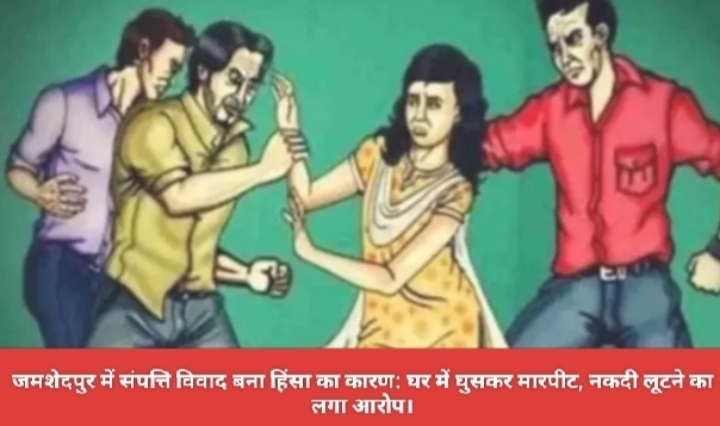 जमशेदपुर में संपत्ति विवाद बना हिंसा का कारण: घर में घुसकर मारपीट, नकदी लूटने का लगा आरोप।