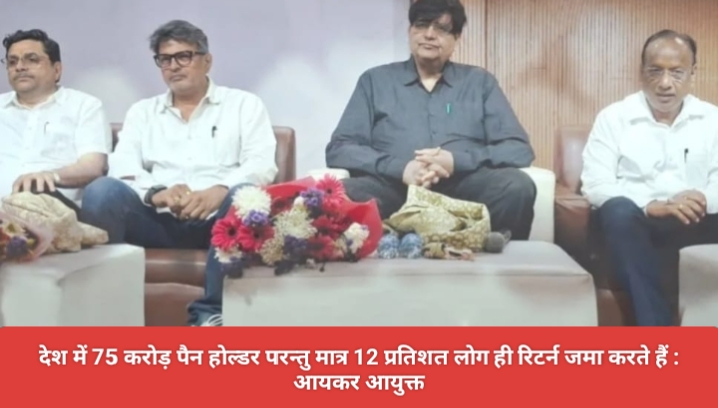 देश में 75 करोड़ पैन होल्डर परन्तु मात्र 12 प्रतिशत लोग ही रिटर्न जमा करते हैं : आयकर आयुक्त
