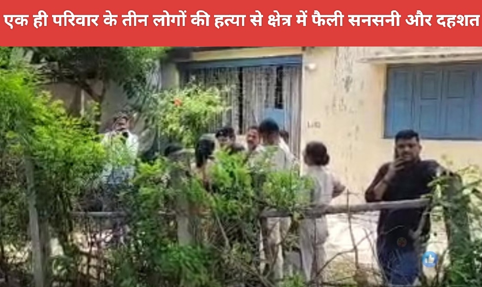 एक ही परिवार के तीन लोगों की हत्या से क्षेत्र में फैली सनसनी और दहशत