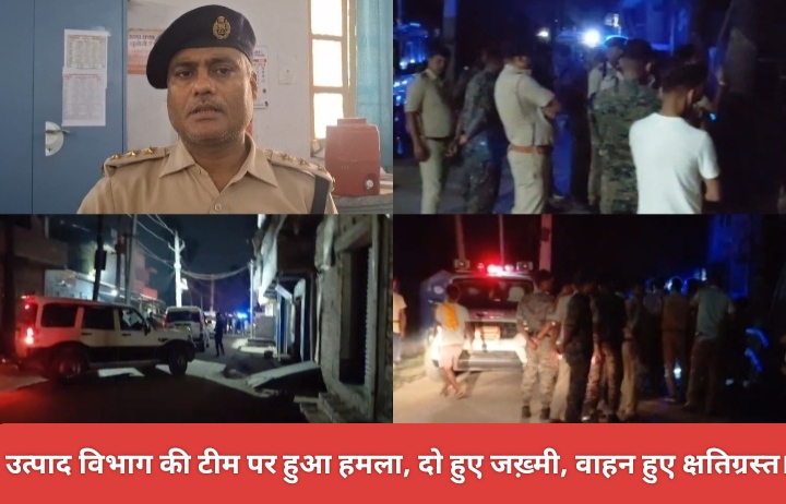 उत्पाद विभाग की टीम पर हुआ हमला, दो हुए जख़्मी, वाहन हुए क्षतिग्रस्त।