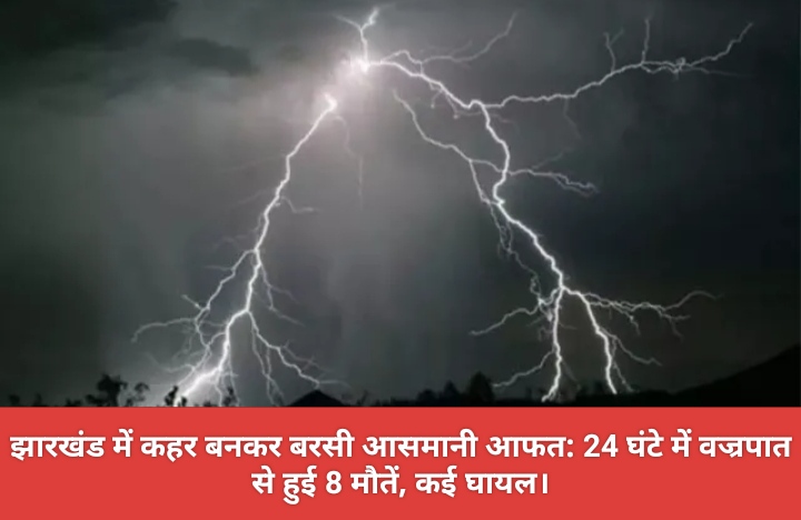 झारखंड में कहर बनकर बरसी आसमानी आफत: 24 घंटे में वज्रपात से हुई 8 मौतें, कई घायल।