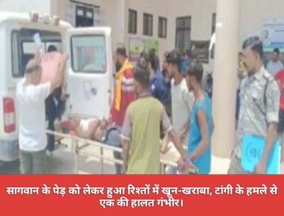 सागवान के पेड़ को लेकर हुआ रिश्तों में खून-खराबा, टांगी के हमले से एक की हालत गंभीर।