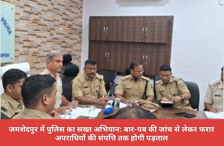 जमशेदपुर में पुलिस का सख्त अभियान: बार-पब की जांच से लेकर फरार अपराधियों की संपत्ति तक होगी पड़ताल।
