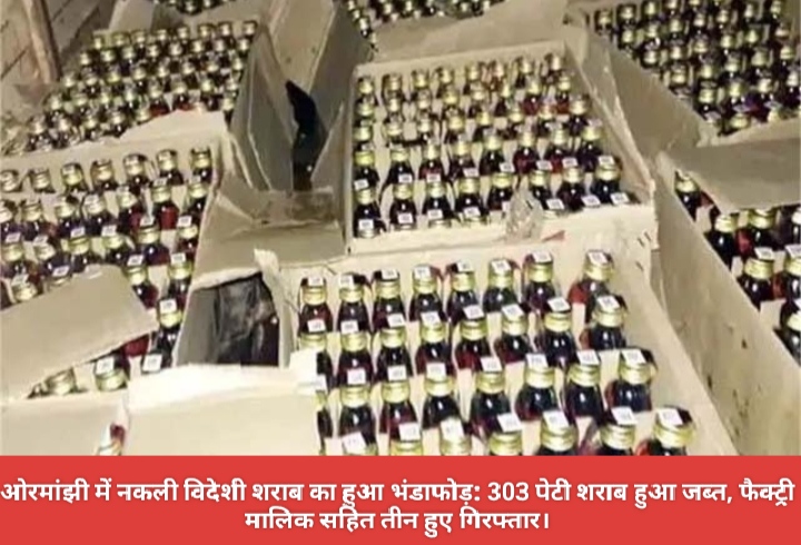 ओरमांझी में नकली विदेशी शराब का हुआ भंडाफोड़: 303 पेटी शराब हुआ जब्त, फैक्ट्री मालिक सहित तीन हुए गिरफ्तार।