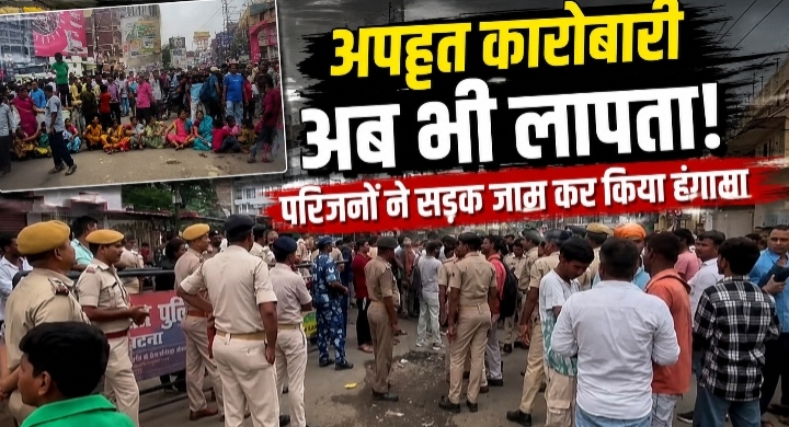 अपहृत कारोबारी अब भी लापता, परिजनों ने सड़क जाम कर किया हंगामा।